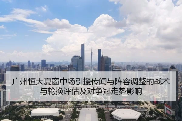 广州恒大夏窗中场引援传闻与阵容调整的战术与轮换评估及对争冠走势影响