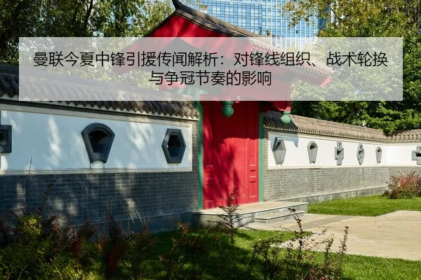 曼联今夏中锋引援传闻解析：对锋线组织、战术轮换与争冠节奏的影响